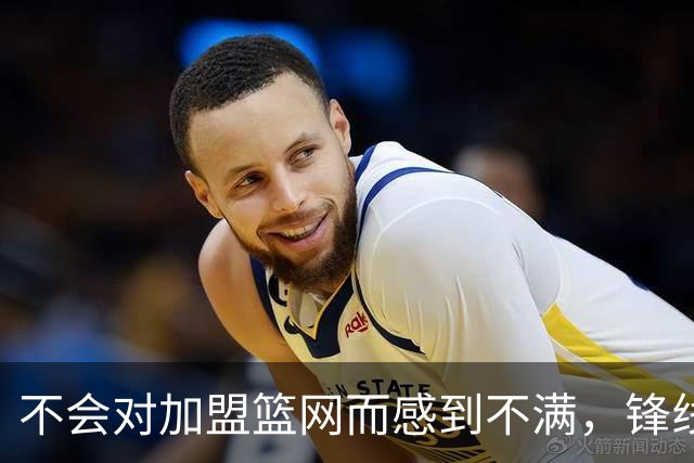 不会对加盟篮网而感到不满，锋线大将很感激在一个被重视的环境中