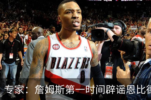 专家：詹姆斯第一时间辟谣恩比德迟到！这就是领袖！
