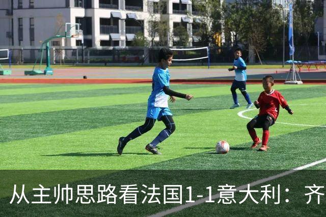 从主帅思路看法国1-1意大利：齐达内应对姆巴佩缺席失败，曼奇尼确实了解蓝衣军团