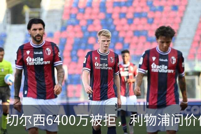 切尔西6400万被拒，利物浦问价伯恩茅斯两将遭强硬回绝