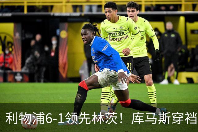 利物浦6-1领先林茨！库马斯穿裆破门