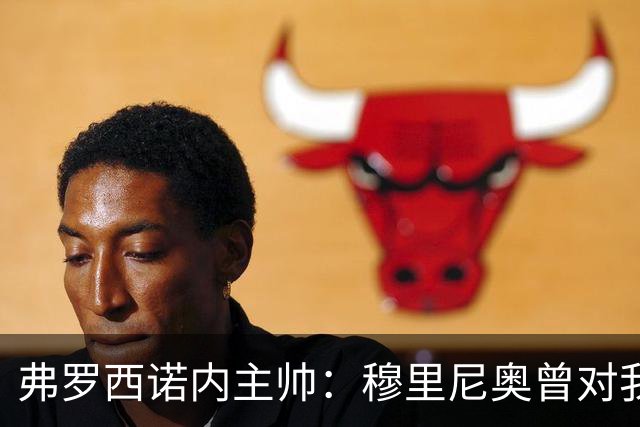 弗罗西诺内主帅：穆里尼奥曾对我说，2010年我们都是赢家