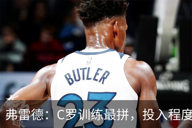 弗雷德：C罗训练最拼，投入程度最高；他还带喜马拉雅山的水